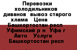 Перевозки холодильников, диванов, вывоз старого хлама › Цена ­ 600 - Башкортостан респ., Уфимский р-н, Уфа г. Авто » Услуги   . Башкортостан респ.